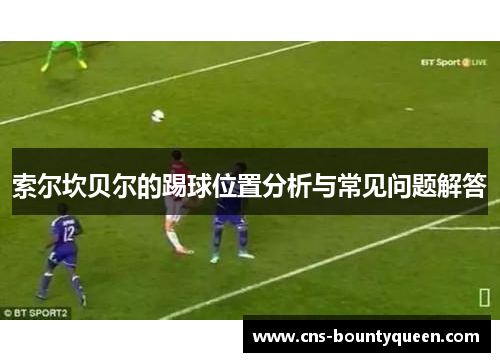 索尔坎贝尔的踢球位置分析与常见问题解答 索尔坎贝尔的踢球位置分析与常见问题解答