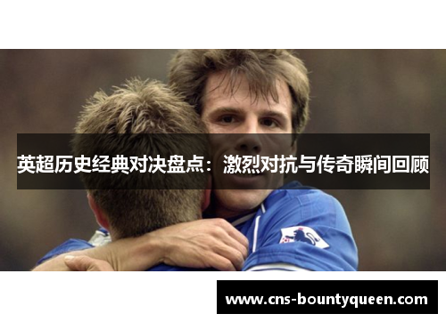 英超历史经典对决盘点:激烈对抗与传奇瞬间回顾 英超历史经典对决盘点:激烈对抗与传奇瞬间回顾