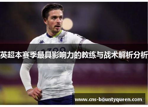 英超本赛季最具影响力的教练与战术解析分析 英超本赛季最具影响力的教练与战术解析分析