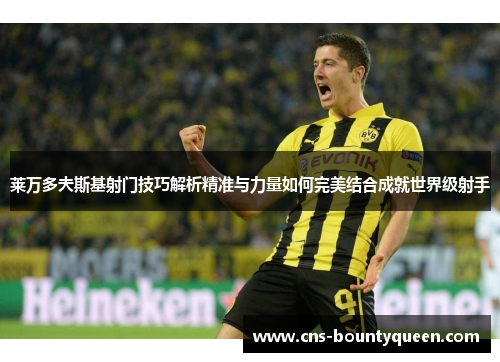 莱万多夫斯基射门技巧解析精准与力量如何完美结合成就世界级射手 莱万多夫斯基射门技巧解析精准与力量如何完美结合成就世界级射手