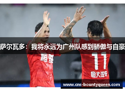 萨尔瓦多:我将永远为广州队感到骄傲与自豪 萨尔瓦多:我将永远为广州队感到骄傲与自豪