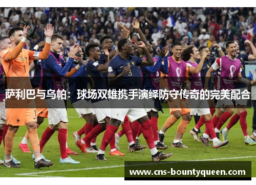 萨利巴与乌帕:球场双雄携手演绎防守传奇的完美配合 萨利巴与乌帕:球场双雄携手演绎防守传奇的完美配合