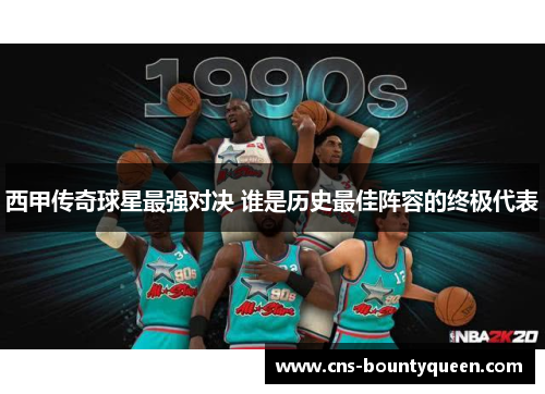 西甲传奇球星最强对决 谁是历史最佳阵容的终极代表