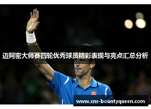 迈阿密大师赛四轮优秀球员精彩表现与亮点汇总分析 迈阿密大师赛四轮优秀球员精彩表现与亮点汇总分析