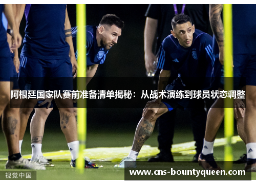 阿根廷国家队赛前准备清单揭秘：从战术演练到球员状态调整