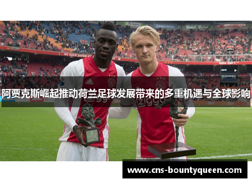 阿贾克斯崛起推动荷兰足球发展带来的多重机遇与全球影响
