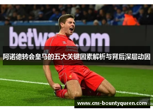 阿诺德转会皇马的五大关键因素解析与背后深层动因