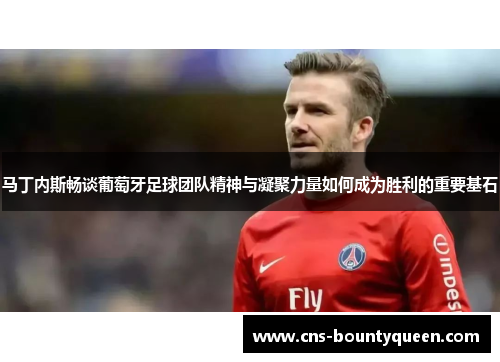 马丁内斯畅谈葡萄牙足球团队精神与凝聚力量如何成为胜利的重要基石 马丁内斯畅谈葡萄牙足球团队精神与凝聚力量如何成为胜利的重要基石