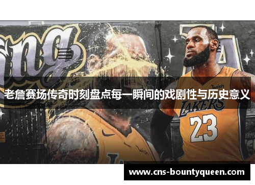 老詹赛场传奇时刻盘点每一瞬间的戏剧性与历史意义 老詹赛场传奇时刻盘点每一瞬间的戏剧性与历史意义