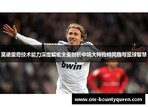 莫德里奇技术能力深度解密全面剖析中场大师独特风格与足球智慧 莫德里奇技术能力深度解密全面剖析中场大师独特风格与足球智慧