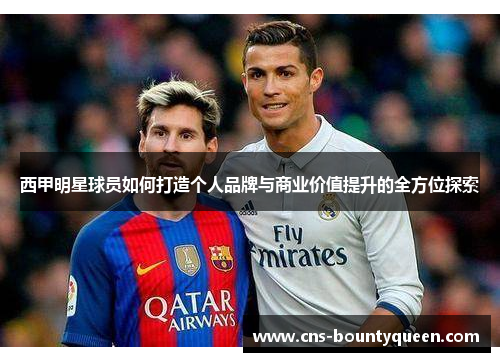 西甲明星球员如何打造个人品牌与商业价值提升的全方位探索