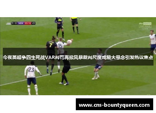 今夜英超争四生死战VAR判罚再掀风暴裁判尺度成最大悬念引发热议焦点