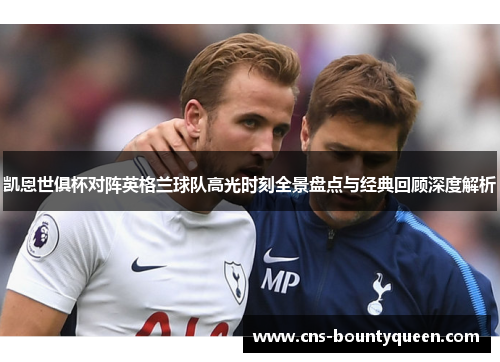 凯恩世俱杯对阵英格兰球队高光时刻全景盘点与经典回顾深度解析 凯恩世俱杯对阵英格兰球队高光时刻全景盘点与经典回顾深度解析