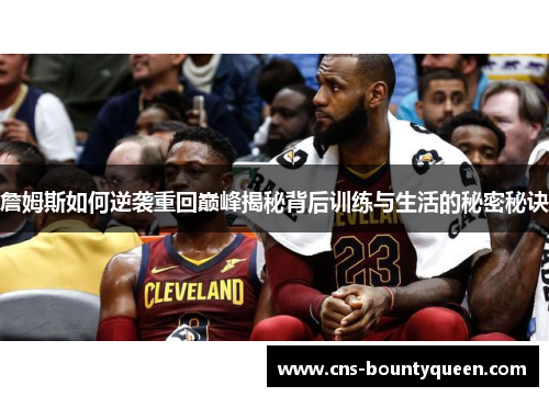 詹姆斯如何逆袭重回巅峰揭秘背后训练与生活的秘密秘诀 詹姆斯如何逆袭重回巅峰揭秘背后训练与生活的秘密秘诀