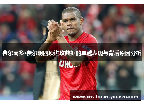 费尔南多·费尔明四项进攻数据的卓越表现与背后原因分析 费尔南多·费尔明四项进攻数据的卓越表现与背后原因分析