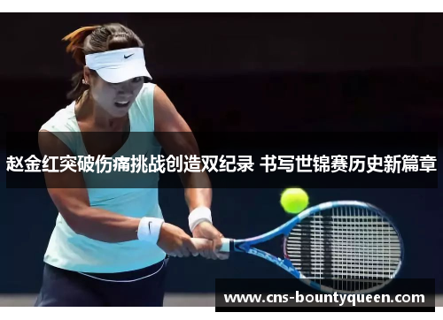 赵金红突破伤痛挑战创造双纪录 书写世锦赛历史新篇章 赵金红突破伤痛挑战创造双纪录 书写世锦赛历史新篇章