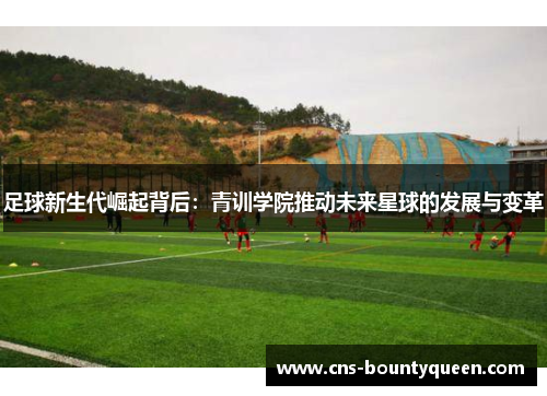 足球新生代崛起背后：青训学院推动未来星球的发展与变革