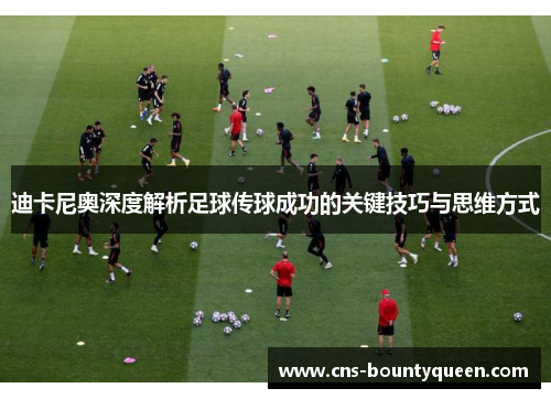 迪卡尼奥深度解析足球传球成功的关键技巧与思维方式