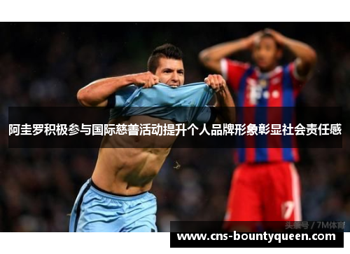 阿圭罗积极参与国际慈善活动提升个人品牌形象彰显社会责任感 阿圭罗积极参与国际慈善活动提升个人品牌形象彰显社会责任感