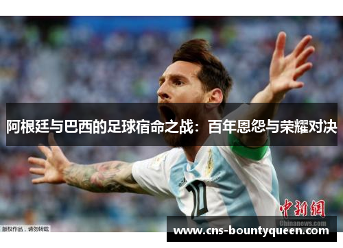 阿根廷与巴西的足球宿命之战:百年恩怨与荣耀对决 阿根廷与巴西的足球宿命之战:百年恩怨与荣耀对决