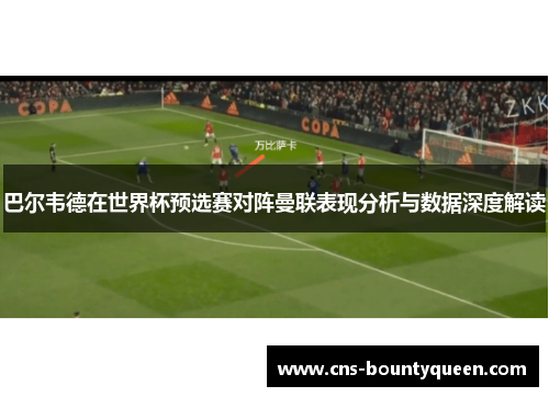 巴尔韦德在世界杯预选赛对阵曼联表现分析与数据深度解读 巴尔韦德在世界杯预选赛对阵曼联表现分析与数据深度解读