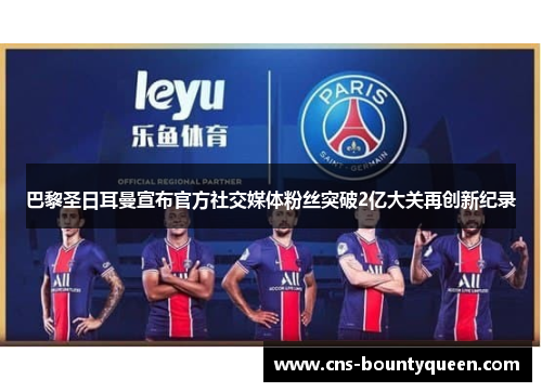 巴黎圣日耳曼宣布官方社交媒体粉丝突破2亿大关再创新纪录