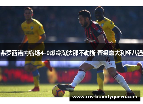 弗罗西诺内客场4-0爆冷淘汰那不勒斯 晋级意大利杯八强 弗罗西诺内客场4-0爆冷淘汰那不勒斯 晋级意大利杯八强