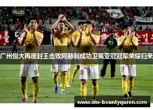广州恒大再度封王击败阿赫利成功卫冕亚冠冠军荣耀归来 广州恒大再度封王击败阿赫利成功卫冕亚冠冠军荣耀归来