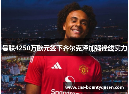 曼联4250万欧元签下齐尔克泽加强锋线实力 曼联4250万欧元签下齐尔克泽加强锋线实力