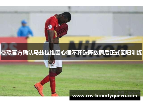 曼联官方确认马兹拉维因心律不齐缺阵数周后正式回归训练 曼联官方确认马兹拉维因心律不齐缺阵数周后正式回归训练