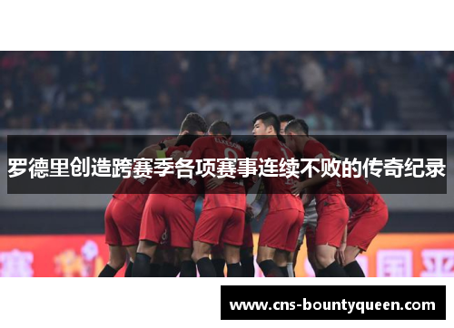 罗德里创造跨赛季各项赛事连续不败的传奇纪录 罗德里创造跨赛季各项赛事连续不败的传奇纪录