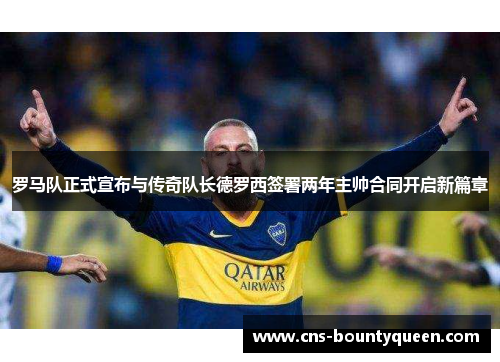 罗马队正式宣布与传奇队长德罗西签署两年主帅合同开启新篇章 罗马队正式宣布与传奇队长德罗西签署两年主帅合同开启新篇章