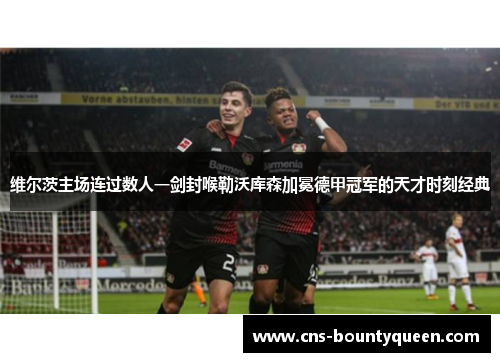 维尔茨主场连过数人一剑封喉勒沃库森加冕德甲冠军的天才时刻经典 维尔茨主场连过数人一剑封喉勒沃库森加冕德甲冠军的天才时刻经典