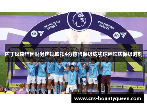 诺丁汉森林因财务违规遭扣4分惊险保级成功球迷欢庆保级时刻 诺丁汉森林因财务违规遭扣4分惊险保级成功球迷欢庆保级时刻