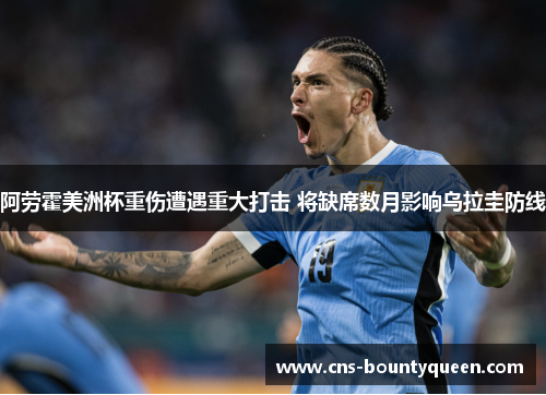 阿劳霍美洲杯重伤遭遇重大打击 将缺席数月影响乌拉圭防线 阿劳霍美洲杯重伤遭遇重大打击 将缺席数月影响乌拉圭防线