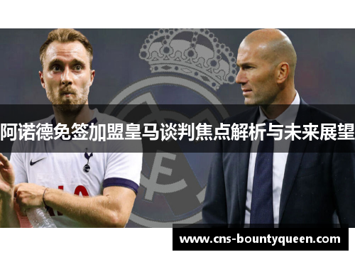 阿诺德免签加盟皇马谈判焦点解析与未来展望