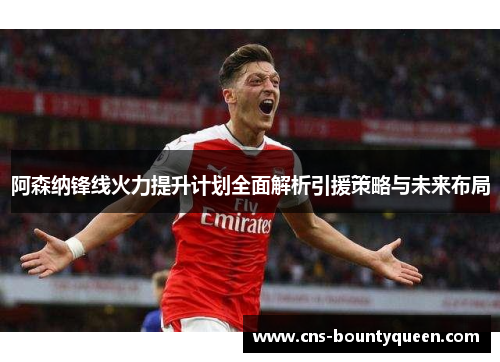 阿森纳锋线火力提升计划全面解析引援策略与未来布局
