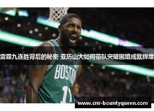 雷霆九连胜背后的秘密 亚历山大如何带队突破困境成就辉煌 雷霆九连胜背后的秘密 亚历山大如何带队突破困境成就辉煌