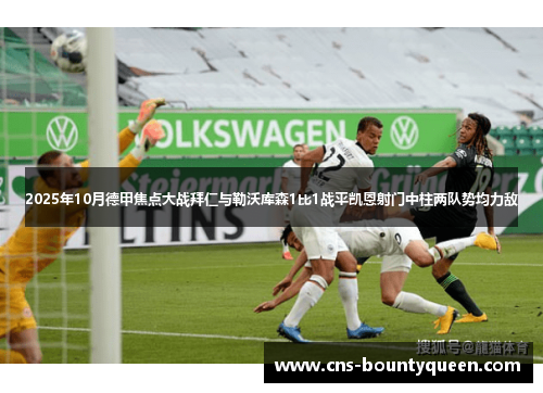 2025年10月德甲焦点大战拜仁与勒沃库森1比1战平凯恩射门中柱两队势均力敌