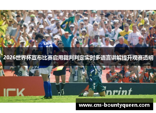 2026世界杯宣布比赛启用裁判判定实时多语言讲解提升观赛透明