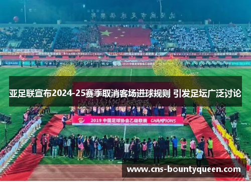 亚足联宣布2024-25赛季取消客场进球规则 引发足坛广泛讨论