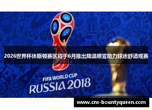 2026世界杯休斯顿赛区将于6月推出降温喷雾助力球迷舒适观赛