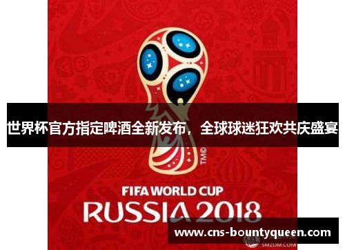 世界杯官方指定啤酒全新发布，全球球迷狂欢共庆盛宴