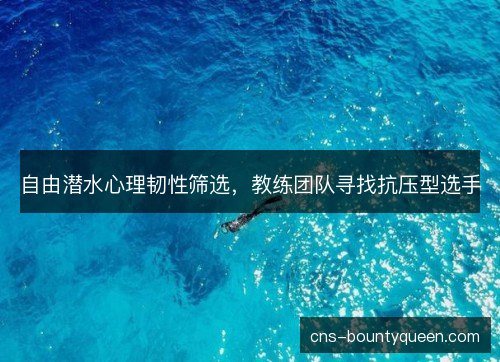 自由潜水心理韧性筛选，教练团队寻找抗压型选手