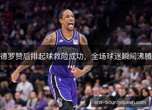 德罗赞后排起球救险成功，全场球迷瞬间沸腾