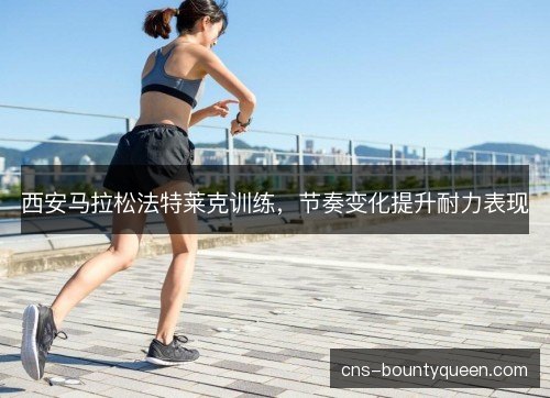 西安马拉松法特莱克训练，节奏变化提升耐力表现