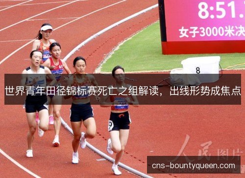 世界青年田径锦标赛死亡之组解读，出线形势成焦点