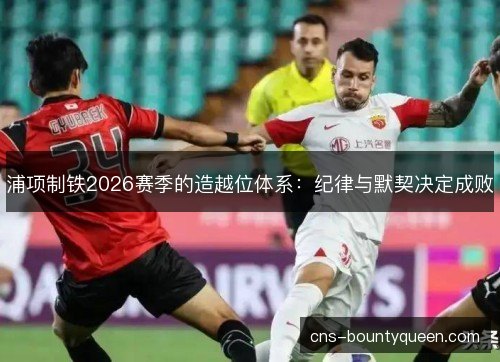 浦项制铁2026赛季的造越位体系:纪律与默契决定成败 浦项制铁2026赛季的造越位体系:纪律与默契决定成败